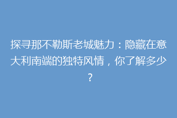 探寻那不勒斯老城魅力:隐藏在意大利南端的独特风情,你了解多少?