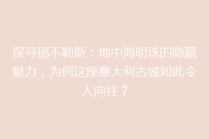 探寻那不勒斯：地中海明珠的隐藏魅力，为何这座意大利古城如此令人向往？