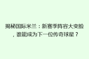 揭秘国际米兰：新赛季阵容大变脸，谁能成为下一位传奇球星？