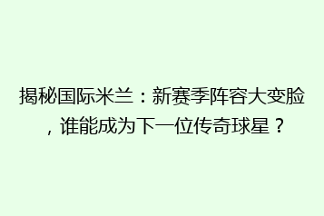 揭秘国际米兰:新赛季阵容大变脸,谁能成为下一位传奇球星?