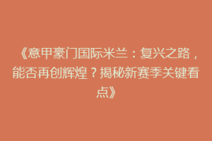 《意甲豪门国际米兰：复兴之路，能否再创辉煌？揭秘新赛季关键看点》
