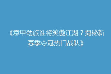 《意甲劲旅谁将笑傲江湖?揭秘新赛季夺冠热门战队》
