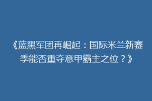 《蓝黑军团再崛起：国际米兰新赛季能否重夺意甲霸主之位？》