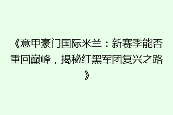 《意甲豪门国际米兰:新赛季能否重回巅峰,揭秘红黑军团复兴之路》