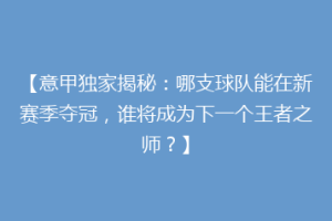 【意甲独家揭秘：哪支球队能在新赛季夺冠，谁将成为下一个王者之师？】