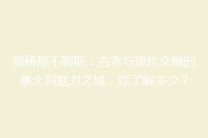 揭秘那不勒斯：古老与现代交融的意大利魅力之城，你了解多少？