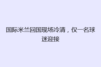 国际米兰回国现场冷清,仅一名球迷迎接