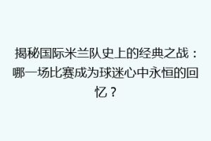 揭秘国际米兰队史上的经典之战：哪一场比赛成为球迷心中永恒的回忆？