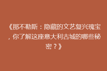 《那不勒斯:隐藏的文艺复兴瑰宝,你了解这座意大利古城的哪些秘密?》