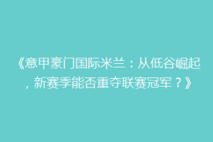 《意甲豪门国际米兰：从低谷崛起，新赛季能否重夺联赛冠军？》