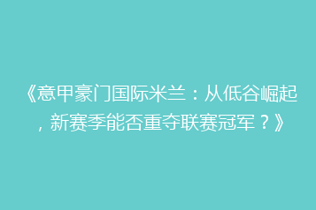 《意甲豪门国际米兰：从低谷崛起，新赛季能否重夺联赛冠军？》