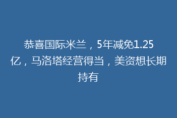 恭喜国际米兰,5年减免1.25亿,马洛塔经营得当,美资想长期持有