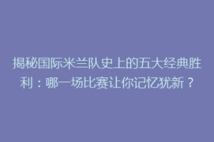 揭秘国际米兰队史上的五大经典胜利：哪一场比赛让你记忆犹新？