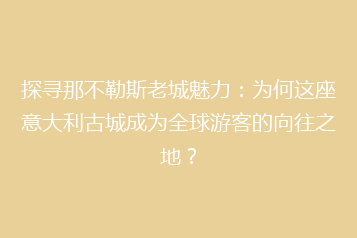 探寻那不勒斯老城魅力:为何这座意大利古城成为全球游客的向往之地?