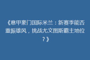《意甲豪门国际米兰：新赛季能否重振雄风，挑战尤文图斯霸主地位？》