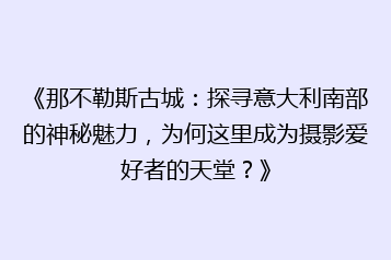 《那不勒斯古城:探寻意大利南部的神秘魅力,为何这里成为摄影爱好者的天堂?》