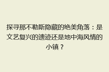 探寻那不勒斯隐藏的绝美角落:是文艺复兴的遗迹还是地中海风情的小镇?