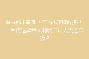 探寻那不勒斯千年古城的隐藏魅力：为何这座意大利城市让人流连忘返？
