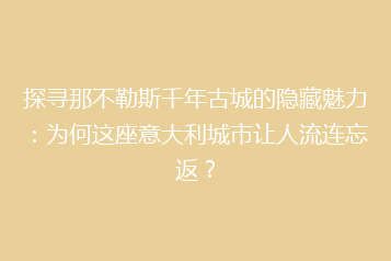 探寻那不勒斯千年古城的隐藏魅力:为何这座意大利城市让人流连忘返?