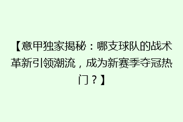 【意甲独家揭秘:哪支球队的战术革新引领潮流,成为新赛季夺冠热门?】