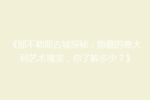 《那不勒斯古城探秘：隐藏的意大利艺术瑰宝，你了解多少？》