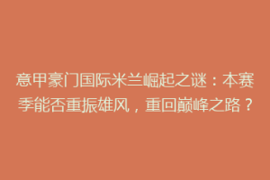 意甲豪门国际米兰崛起之谜：本赛季能否重振雄风，重回巅峰之路？