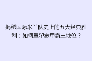 揭秘国际米兰队史上的五大经典胜利：如何重塑意甲霸主地位？