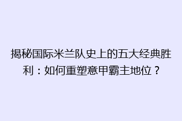 揭秘国际米兰队史上的五大经典胜利:如何重塑意甲霸主地位?