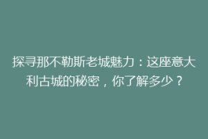 探寻那不勒斯老城魅力：这座意大利古城的秘密，你了解多少？