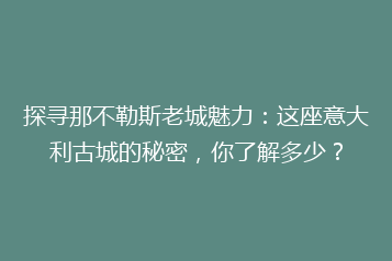 探寻那不勒斯老城魅力:这座意大利古城的秘密,你了解多少?