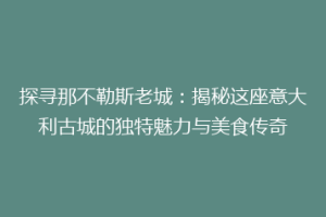 探寻那不勒斯老城：揭秘这座意大利古城的独特魅力与美食传奇