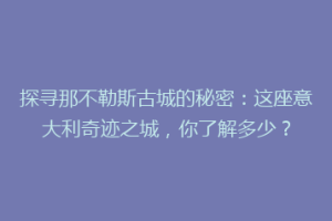 探寻那不勒斯古城的秘密：这座意大利奇迹之城，你了解多少？