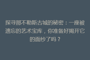 探寻那不勒斯古城的秘密：一座被遗忘的艺术宝库，你准备好揭开它的面纱了吗？