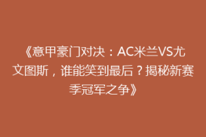 《意甲豪门对决：AC米兰VS尤文图斯，谁能笑到最后？揭秘新赛季冠军之争》