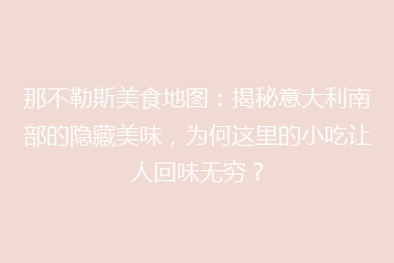 那不勒斯美食地图:揭秘意大利南部的隐藏美味,为何这里的小吃让人回味无穷?