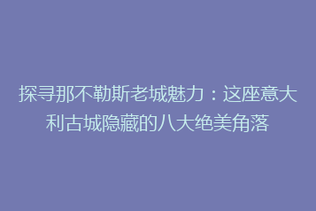 探寻那不勒斯老城魅力:这座意大利古城隐藏的八大绝美角落
