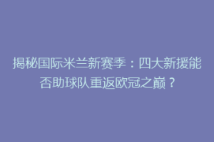 揭秘国际米兰新赛季：四大新援能否助球队重返欧冠之巅？