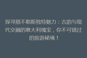 探寻那不勒斯独特魅力：古韵与现代交融的意大利瑰宝，你不可错过的旅游秘境！