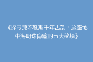 《探寻那不勒斯千年古韵：这座地中海明珠隐藏的五大秘境》