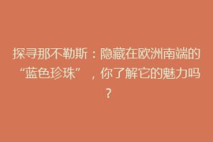 探寻那不勒斯：隐藏在欧洲南端的“蓝色珍珠”，你了解它的魅力吗？