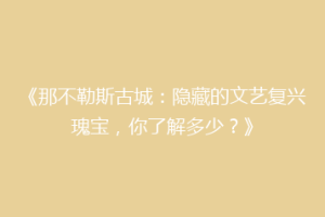 《那不勒斯古城：隐藏的文艺复兴瑰宝，你了解多少？》