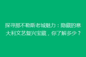 探寻那不勒斯老城魅力：隐藏的意大利文艺复兴宝藏，你了解多少？
