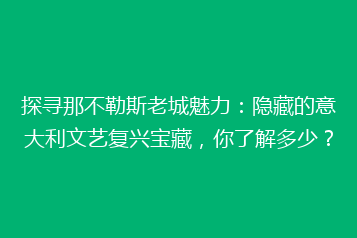 探寻那不勒斯老城魅力:隐藏的意大利文艺复兴宝藏,你了解多少?