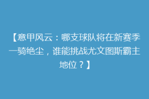 【意甲风云：哪支球队将在新赛季一骑绝尘，谁能挑战尤文图斯霸主地位？】