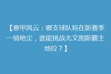 【意甲风云:哪支球队将在新赛季一骑绝尘,谁能挑战尤文图斯霸主地位?】