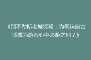 《那不勒斯老城探秘：为何这座古城成为游客心中必游之地？》
