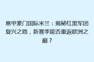 意甲豪门国际米兰：揭秘红黑军团复兴之路，新赛季能否重返欧洲之巅？