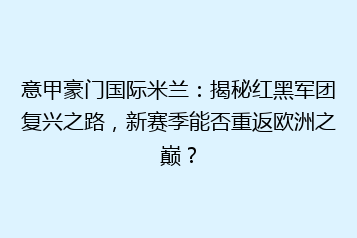 意甲豪门国际米兰:揭秘红黑军团复兴之路,新赛季能否重返欧洲之巅?