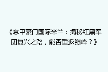 《意甲豪门国际米兰:揭秘红黑军团复兴之路,能否重返巅峰?》