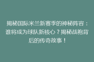 揭秘国际米兰新赛季的神秘阵容：谁将成为球队新核心？揭秘战袍背后的传奇故事！